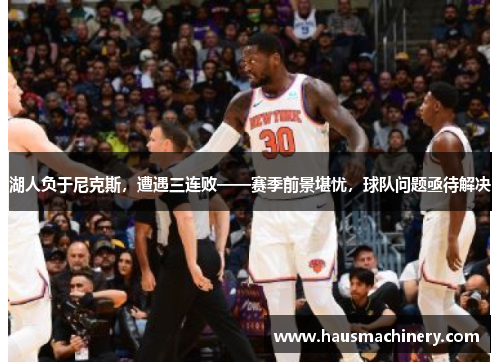 湖人负于尼克斯，遭遇三连败——赛季前景堪忧，球队问题亟待解决