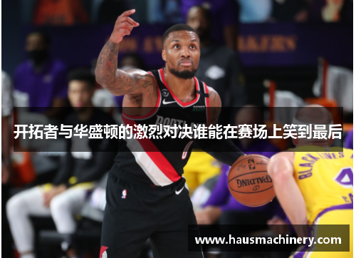 开拓者与华盛顿的激烈对决谁能在赛场上笑到最后