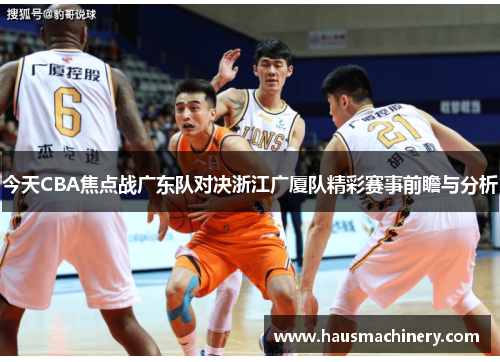 今天CBA焦点战广东队对决浙江广厦队精彩赛事前瞻与分析