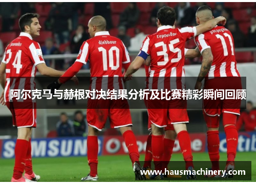 阿尔克马与赫根对决结果分析及比赛精彩瞬间回顾