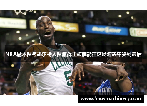 NBA魔术队与凯尔特人队激战正酣谁能在这场对决中笑到最后