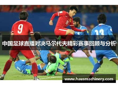 中国足球直播对决马尔代夫精彩赛事回顾与分析