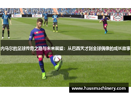 内马尔的足球传奇之路与未来展望：从巴西天才到全球偶像的成长故事